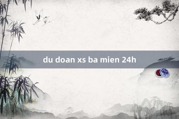 du doan xs ba mien 24h