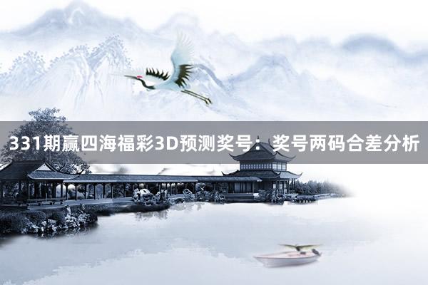 331期赢四海福彩3D预测奖号：奖号两码合差分析