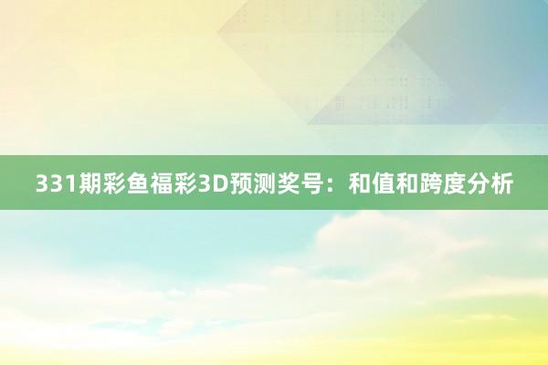 331期彩鱼福彩3D预测奖号：和值和跨度分析