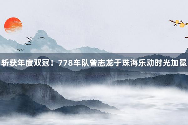 斩获年度双冠！778车队曾志龙于珠海乐动时光加冕