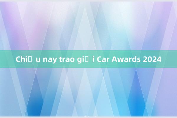 Chiều nay trao giải Car Awards 2024