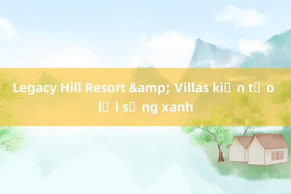 Legacy Hill Resort & Villas kiến tạo lối sống xanh