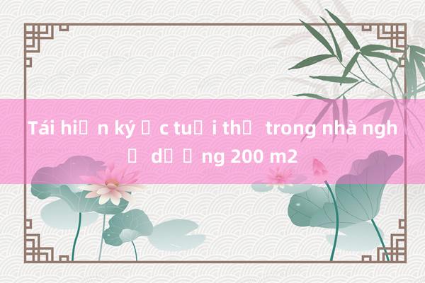 Tái hiện ký ức tuổi thơ trong nhà nghỉ dưỡng 200 m2