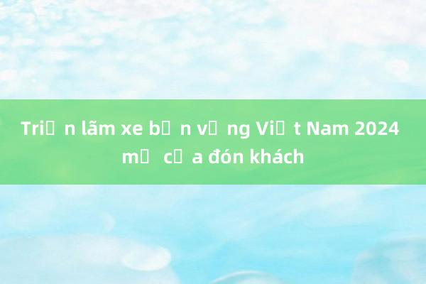 Triển lãm xe bền vững Việt Nam 2024 mở cửa đón khách