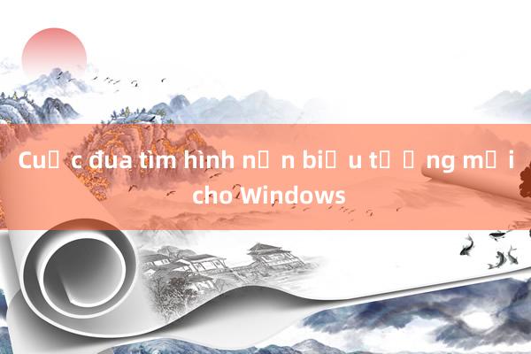 Cuộc đua tìm hình nền biểu tượng mới cho Windows