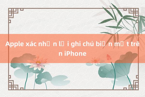 Apple xác nhận lỗi ghi chú biến mất trên iPhone