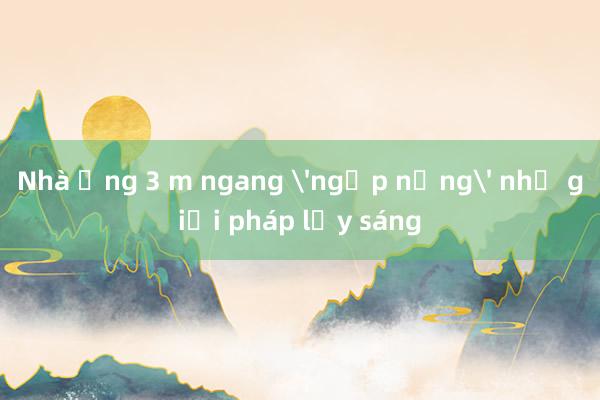 Nhà ống 3 m ngang 'ngập nắng' nhờ giải pháp lấy sáng