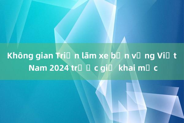 Không gian Triển lãm xe bền vững Việt Nam 2024 trước giờ khai mạc