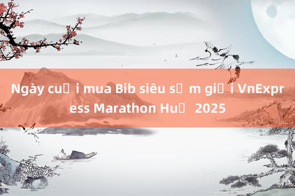 Ngày cuối mua Bib siêu sớm giải VnExpress Marathon Huế 2025