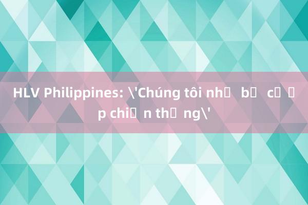 HLV Philippines: 'Chúng tôi như bị cướp chiến thắng'