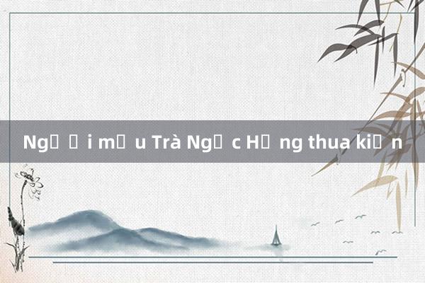 Người mẫu Trà Ngọc Hằng thua kiện