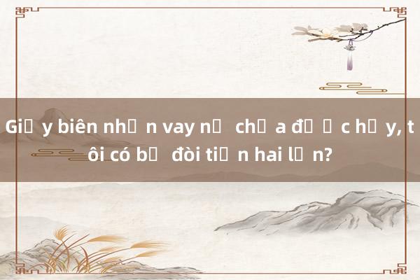 Giấy biên nhận vay nợ chưa được hủy， tôi có bị đòi tiền hai lần?