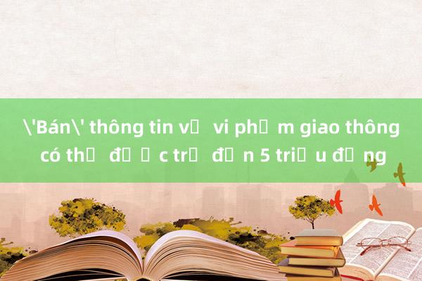 'Bán' thông tin về vi phạm giao thông có thể được trả đến 5 triệu đồng