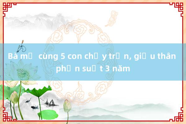 Bà mẹ cùng 5 con chạy trốn， giấu thân phận suốt 3 năm