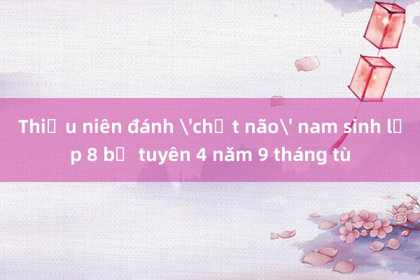 Thiếu niên đánh 'chết não' nam sinh lớp 8 bị tuyên 4 năm 9 tháng tù