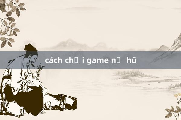 cách chơi game nổ hũ