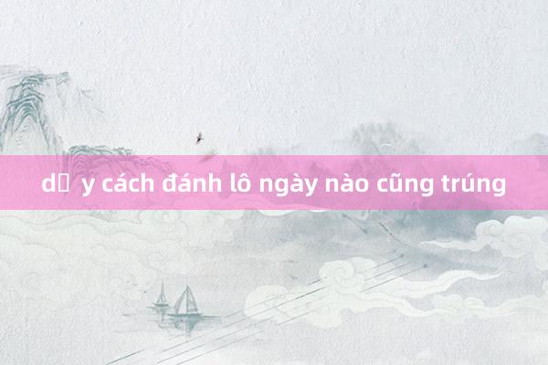 dạy cách đánh lô ngày nào cũng trúng