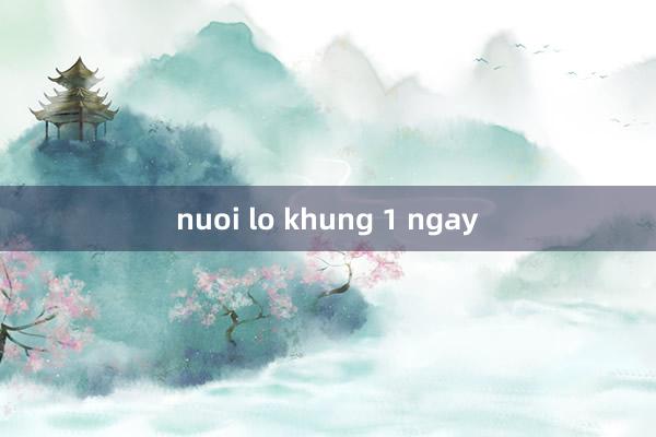 nuoi lo khung 1 ngay