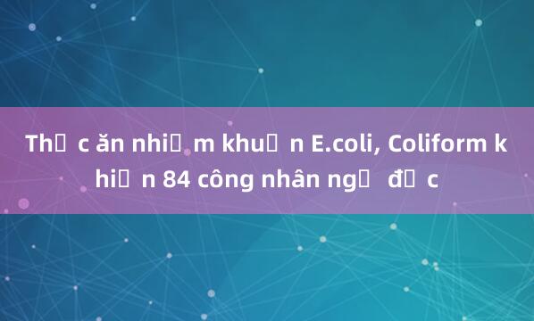 Thức ăn nhiễm khuẩn E.coli， Coliform khiến 84 công nhân ngộ độc