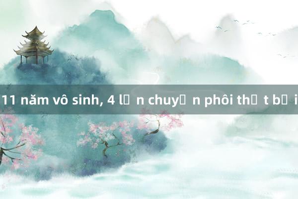 11 năm vô sinh, 4 lần chuyển phôi thất bại