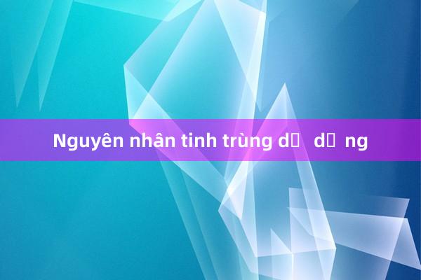 Nguyên nhân tinh trùng dị dạng