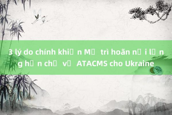 3 lý do chính khiến Mỹ trì hoãn nới lỏng hạn chế về ATACMS cho Ukraine