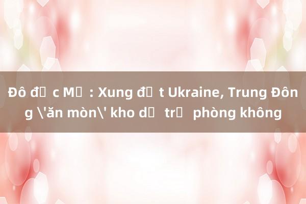 Đô đốc Mỹ: Xung đột Ukraine， Trung Đông 'ăn mòn' kho dự trữ phòng không