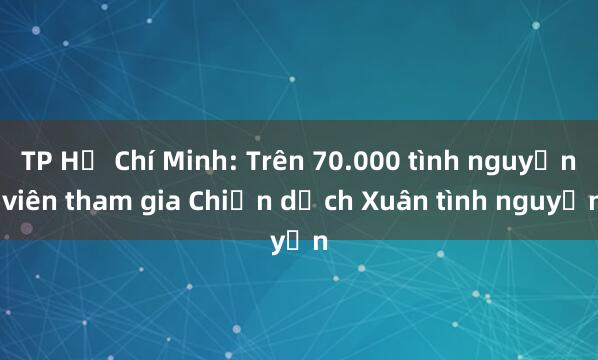 TP Hồ Chí Minh: Trên 70.000 tình nguyện viên tham gia Chiến dịch Xuân tình nguyện