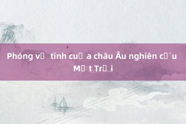 Phóng vệ tinh của châu Âu nghiên cứu Mặt Trời