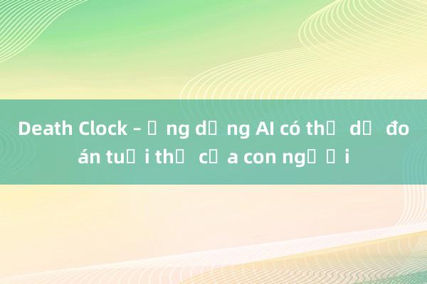 Death Clock – Ứng dụng AI có thể dự đoán tuổi thọ của con người