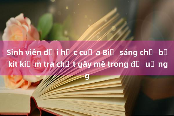 Sinh viên đại học của Bỉ sáng chế bộ kit kiểm tra chất gây mê trong đồ uống