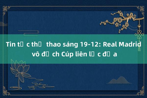 Tin tức thể thao sáng 19-12: Real Madrid vô địch Cúp liên lục địa