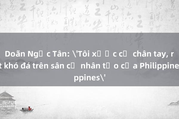 Doãn Ngọc Tân: 'Tôi xước cả chân tay， rất khó đá trên sân cỏ nhân tạo của Philippines'