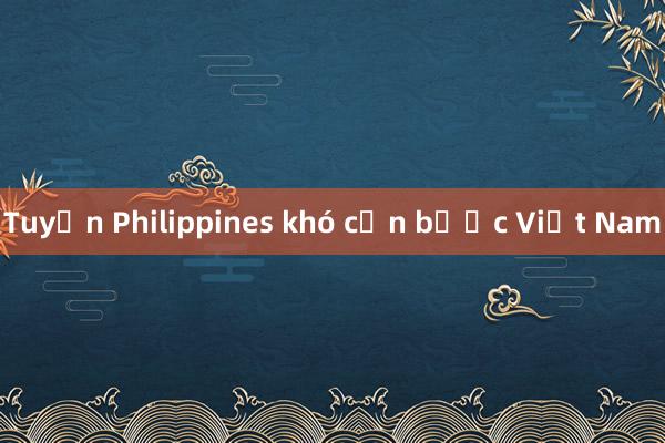 Tuyển Philippines khó cản bước Việt Nam