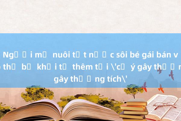 Người mẹ nuôi tạt nước sôi bé gái bán vé số có thể bị khởi tố thêm tội 'cố ý gây thương tích'