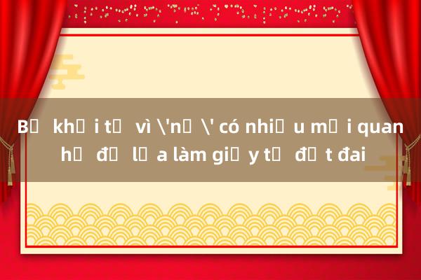 Bị khởi tố vì 'nổ' có nhiều mối quan hệ để lừa làm giấy tờ đất đai