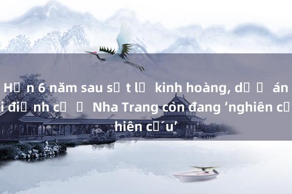 Hơn 6 năm sau sạt lở kinh hoàng, dự án tái định cư ở Nha Trang còn đang ‘nghiên cứu’