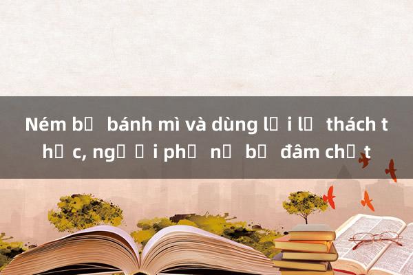 Ném bỏ bánh mì và dùng lời lẽ thách thức, người phụ nữ bị đâm chết