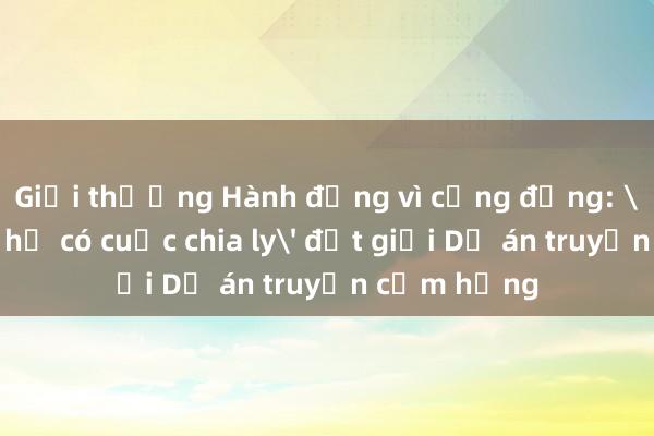 Giải thưởng Hành động vì cộng đồng: 'Như chưa hề có cuộc chia ly' đạt giải Dự án truyền cảm hứng