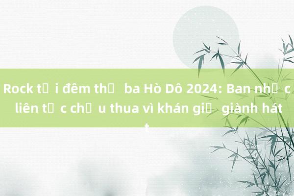 Rock tại đêm thứ ba Hò Dô 2024: Ban nhạc liên tục chịu thua vì khán giả giành hát