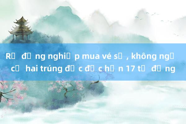 Rủ đồng nghiệp mua vé số， không ngờ cả hai trúng độc đắc hơn 17 tỷ đồng