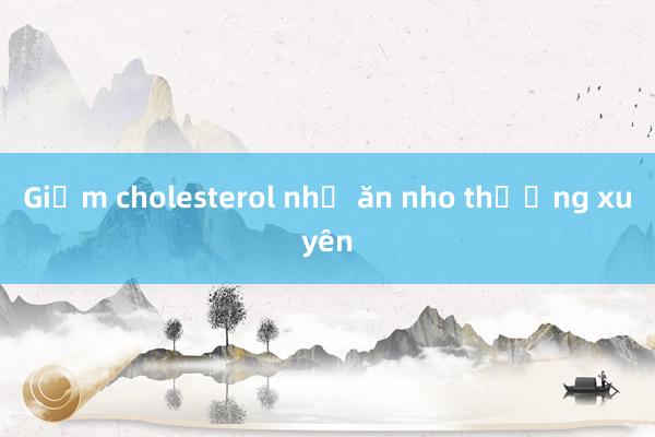 Giảm cholesterol nhờ ăn nho thường xuyên