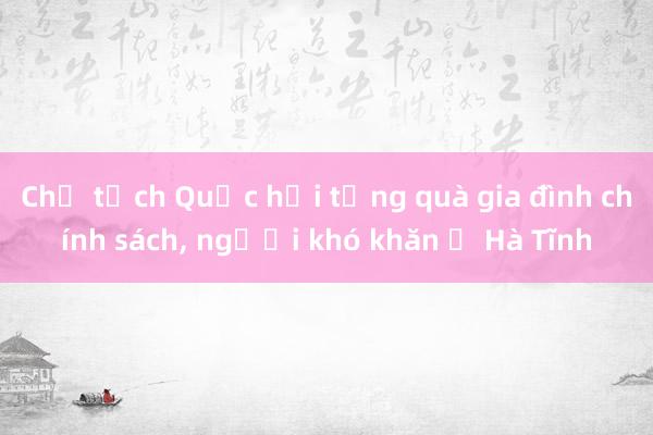 Chủ tịch Quốc hội tặng quà gia đình chính sách， người khó khăn ở Hà Tĩnh