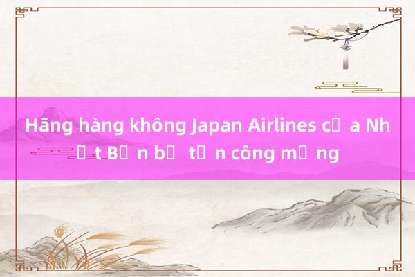 Hãng hàng không Japan Airlines của Nhật Bản bị tấn công mạng