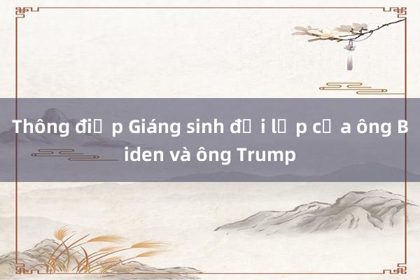 Thông điệp Giáng sinh đối lập của ông Biden và ông Trump