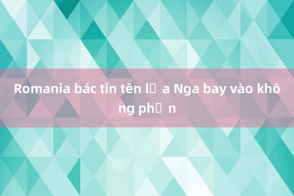 Romania bác tin tên lửa Nga bay vào không phận