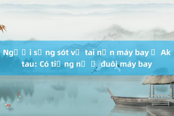 Người sống sót vụ tai nạn máy bay ở Aktau: Có tiếng nổ ở đuôi máy bay