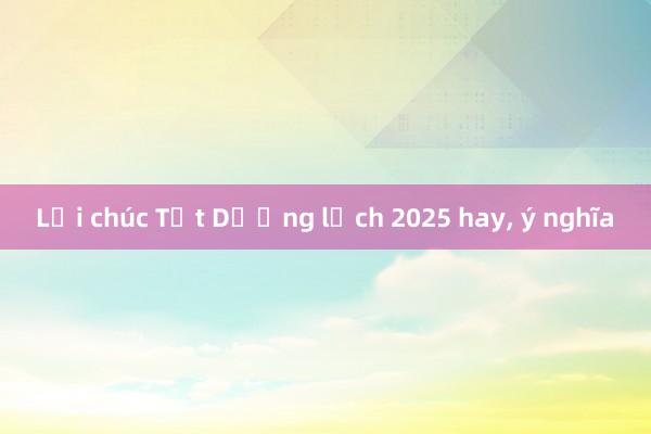 Lời chúc Tết Dương lịch 2025 hay， ý nghĩa